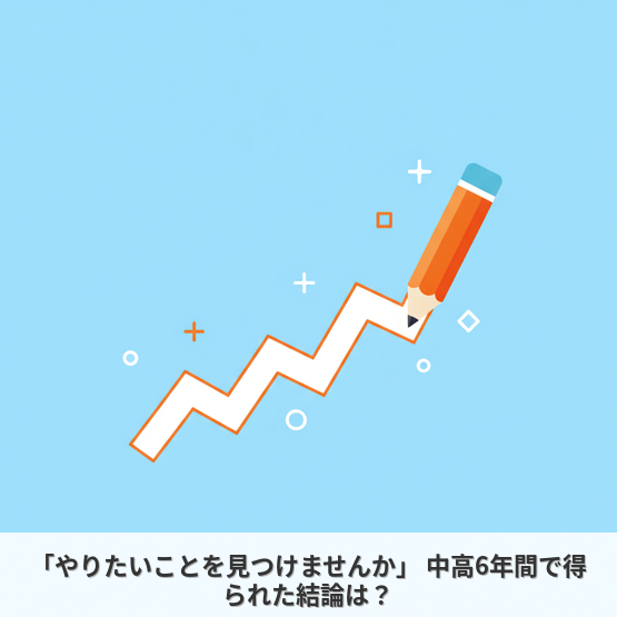 「やりたいことを見つけませんか」 中高6年間で得られた結論は？