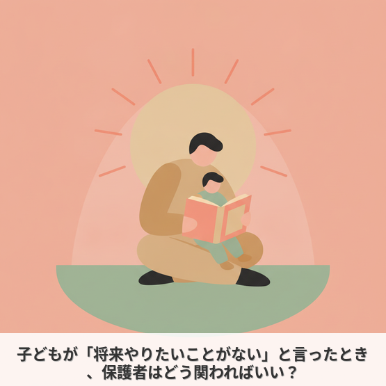 子どもが「将来やりたいことがない」と言ったとき、保護者はどう関わればいい？