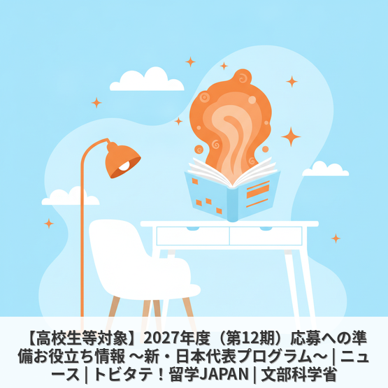 【高校生等対象】2027年度（第12期）応募への準備お役立ち情報 ～新・日本代表プログラム～ | ニュース | トビタテ！留学JAPAN | 文部科学省